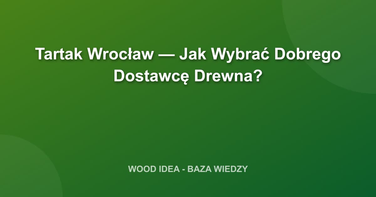 Tartak Wrocław: Jak Wybrać Najlepszego Dostawcę Drewna Konstrukcyjnego?