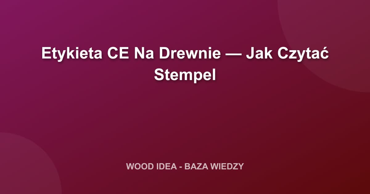 Etykieta CE na Drewnie Konstrukcyjnym: Jak Prawidłowo Czytać Stempel