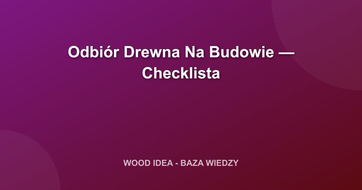 Odbiór Drewna Na Budowie: Kompletna Checklista i Poradnik