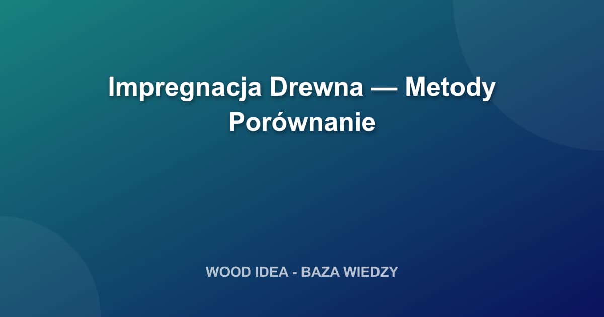 Impregnacja drewna: metody, porównanie i wybór najlepszej ochrony